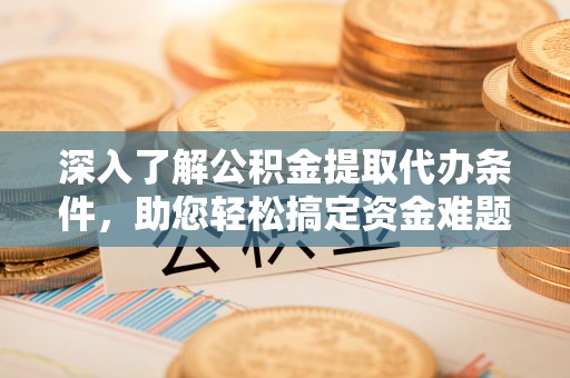 椒江深入了解公积金提取代办条件，助您轻松搞定资金难题