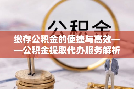椒江缴存公积金的便捷与高效——公积金提取代办服务解析
