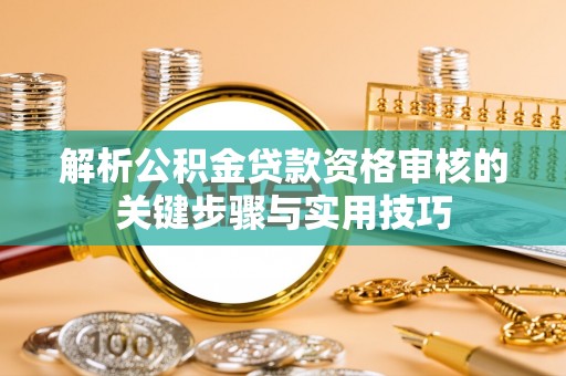 椒江解析公积金贷款资格审核的关键步骤与实用技巧
