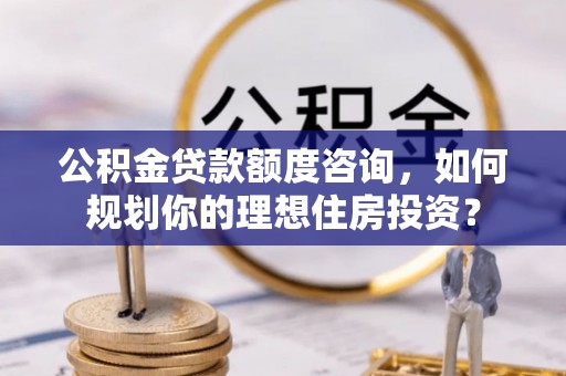椒江公积金贷款额度咨询，如何规划你的理想住房投资？