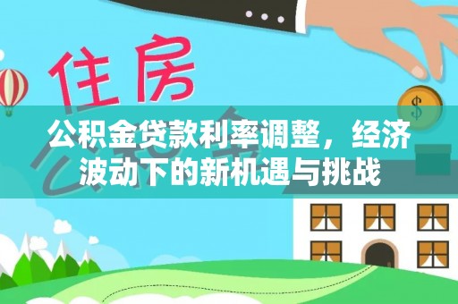 椒江公积金贷款利率调整，经济波动下的新机遇与挑战