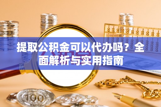 椒江提取公积金可以代办吗？全面解析与实用指南