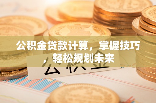椒江公积金贷款计算，掌握技巧，轻松规划未来