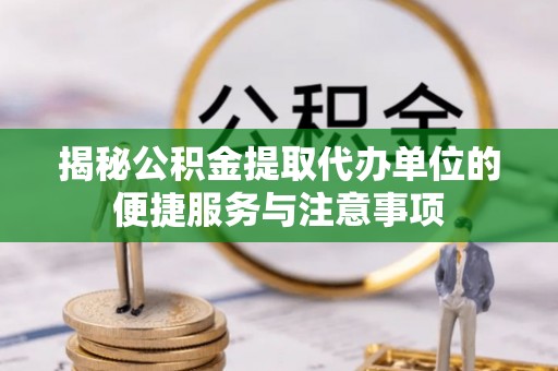 椒江揭秘公积金提取代办单位的便捷服务与注意事项
