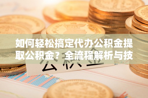 椒江如何轻松搞定代办公积金提取公积金？全流程解析与技巧分享
