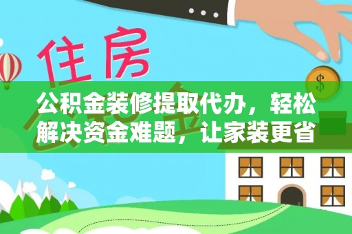 椒江公积金装修提取代办，轻松解决资金难题，让家装更省心