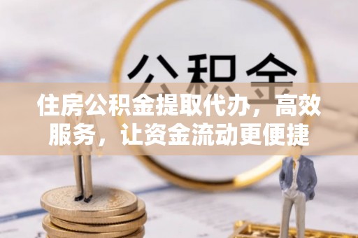 椒江住房公积金提取代办，高效服务，让资金流动更便捷