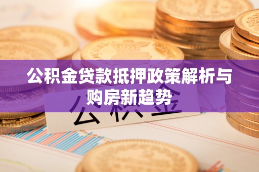 椒江公积金贷款抵押政策解析与购房新趋势