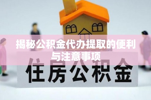 椒江揭秘公积金代办提取的便利与注意事项