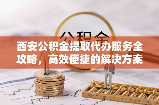 椒江西安公积金提取代办服务全攻略，高效便捷的解决方案