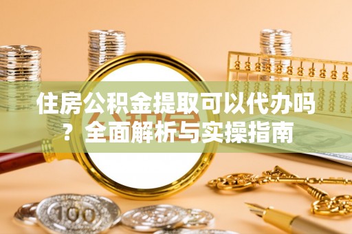 椒江住房公积金提取可以代办吗？全面解析与实操指南