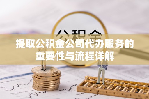 椒江提取公积金公司代办服务的重要性与流程详解