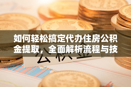 椒江如何轻松搞定代办住房公积金提取，全面解析流程与技巧