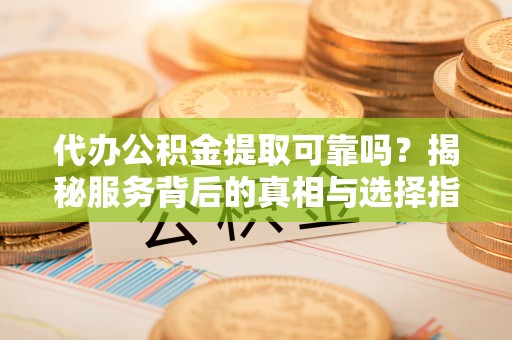椒江代办公积金提取可靠吗？揭秘服务背后的真相与选择指南