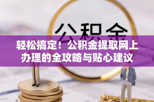 椒江轻松搞定！公积金提取网上办理的全攻略与贴心建议