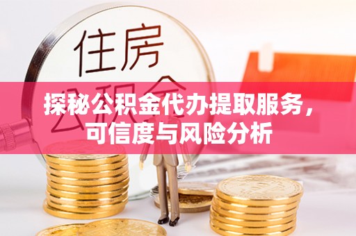 椒江探秘公积金代办提取服务，可信度与风险分析
