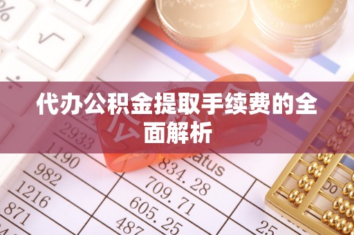 椒江代办公积金提取手续费的全面解析