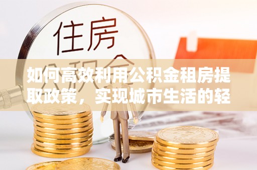 椒江如何高效利用公积金租房提取政策，实现城市生活的轻松负担