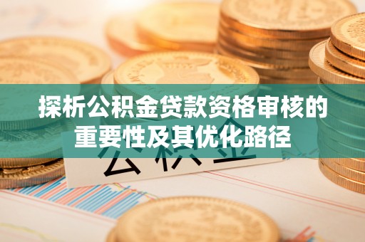 椒江探析公积金贷款资格审核的重要性及其优化路径