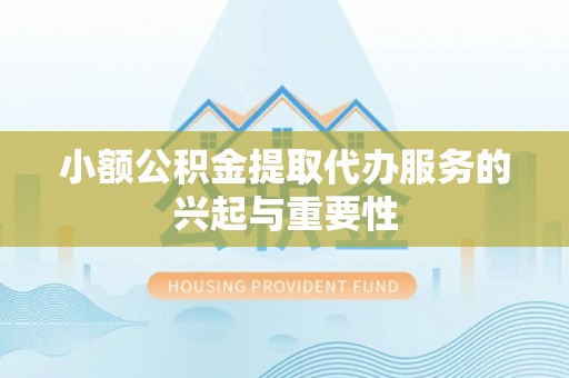椒江小额公积金提取代办服务的兴起与重要性