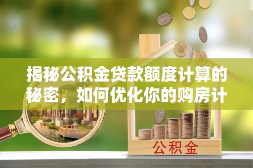 椒江揭秘公积金贷款额度计算的秘密，如何优化你的购房计划？