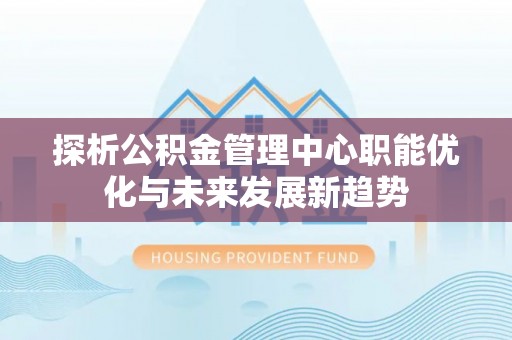 椒江探析公积金管理中心职能优化与未来发展新趋势