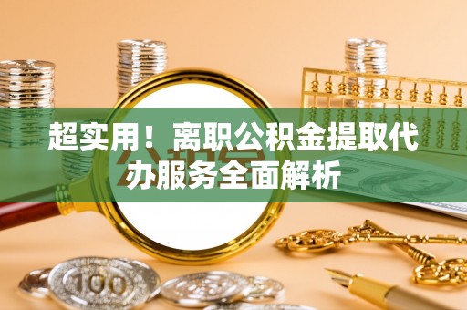 椒江超实用！离职公积金提取代办服务全面解析
