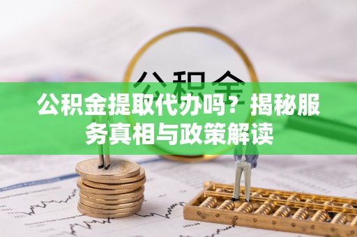 椒江公积金提取代办吗？揭秘服务真相与政策解读