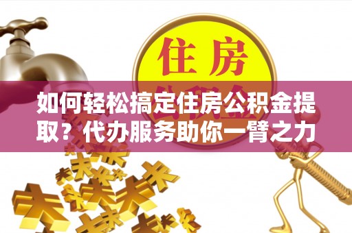 椒江如何轻松搞定住房公积金提取？代办服务助你一臂之力