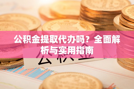 椒江公积金提取代办吗？全面解析与实用指南