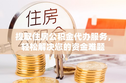 椒江提取住房公积金代办服务，轻松解决您的资金难题