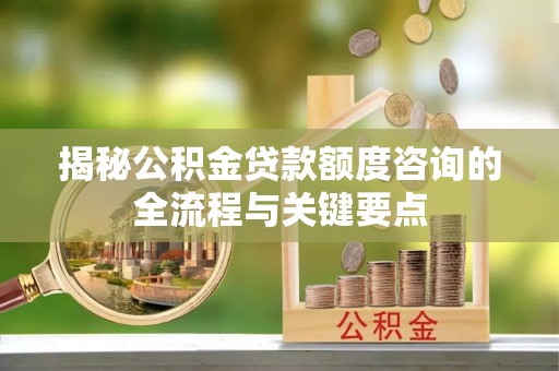 椒江揭秘公积金贷款额度咨询的全流程与关键要点