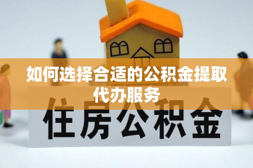 椒江如何选择合适的公积金提取代办服务