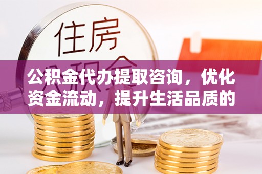 椒江公积金代办提取咨询，优化资金流动，提升生活品质的明智选择