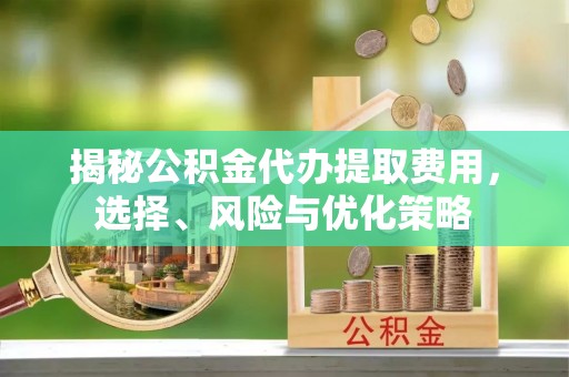 椒江揭秘公积金代办提取费用，选择、风险与优化策略
