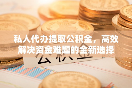 椒江私人代办提取公积金，高效解决资金难题的全新选择