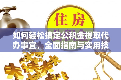 椒江如何轻松搞定公积金提取代办事宜，全面指南与实用技巧