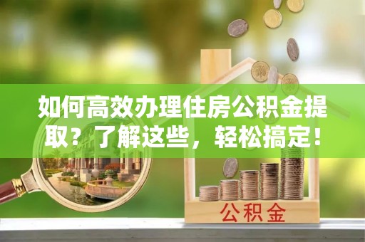 椒江如何高效办理住房公积金提取？了解这些，轻松搞定！