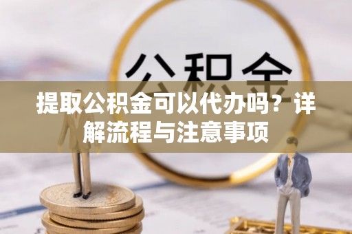 椒江提取公积金可以代办吗？详解流程与注意事项
