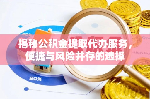 椒江揭秘公积金提取代办服务，便捷与风险并存的选择
