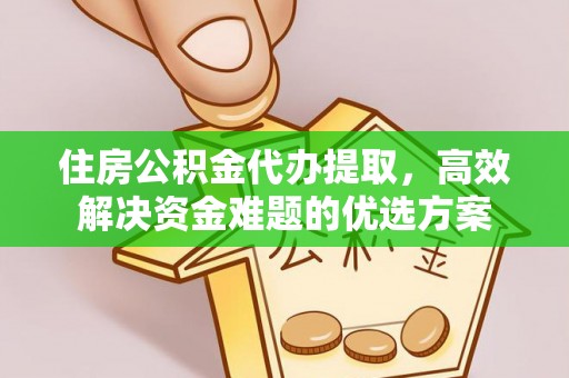 椒江住房公积金代办提取，高效解决资金难题的优选方案