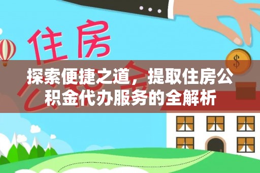 椒江探索便捷之道，提取住房公积金代办服务的全解析