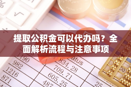 椒江提取公积金可以代办吗？全面解析流程与注意事项