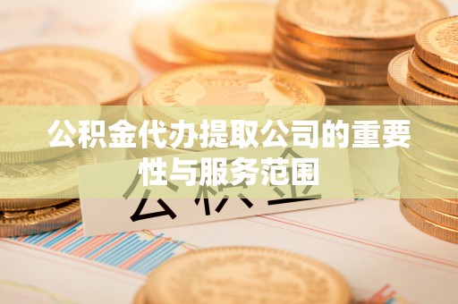 椒江公积金代办提取公司的重要性与服务范围