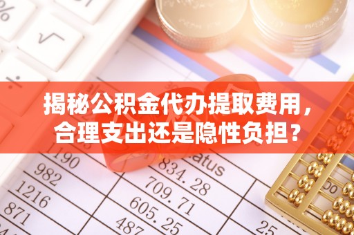 椒江揭秘公积金代办提取费用，合理支出还是隐性负担？