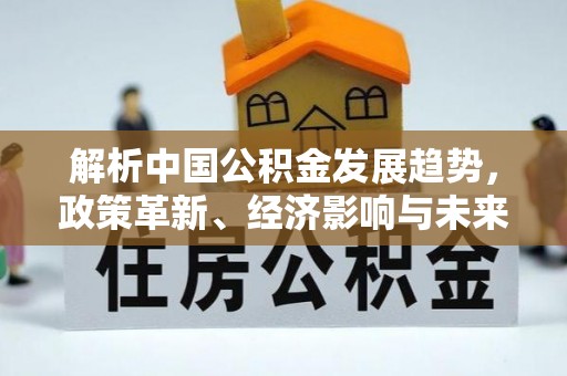 椒江解析中国公积金发展趋势，政策革新、经济影响与未来展望