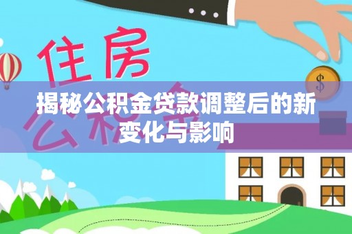 椒江揭秘公积金贷款调整后的新变化与影响
