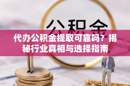 椒江代办公积金提取可靠吗？揭秘行业真相与选择指南