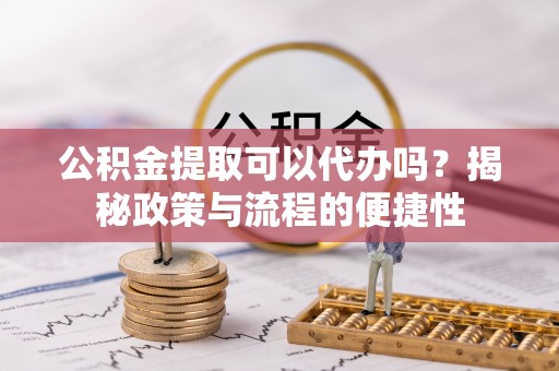椒江公积金提取可以代办吗？揭秘政策与流程的便捷性
