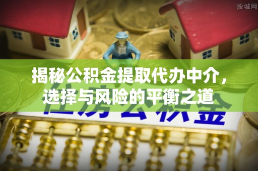 椒江揭秘公积金提取代办中介，选择与风险的平衡之道